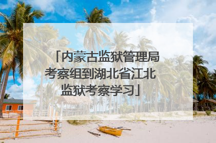 内蒙古监狱管理局考察组到湖北省江北监狱考察学习