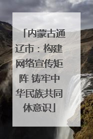 内蒙古通辽市：构建网络宣传矩阵 铸牢中华民族共同体意识