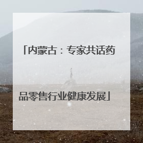 内蒙古：专家共话药品零售行业健康发展