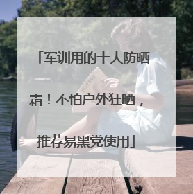 军训用的十大防晒霜！不怕户外狂晒，推荐易黑党使用