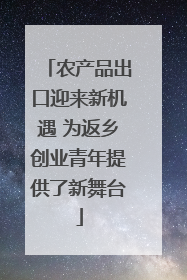 农产品出口迎来新机遇 为返乡创业青年提供了新舞台