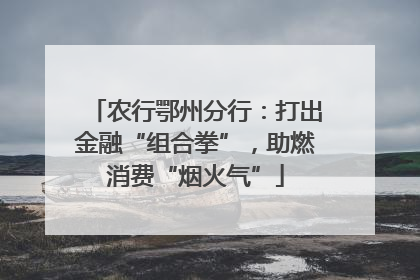 农行鄂州分行：打出金融“组合拳”，助燃消费“烟火气”