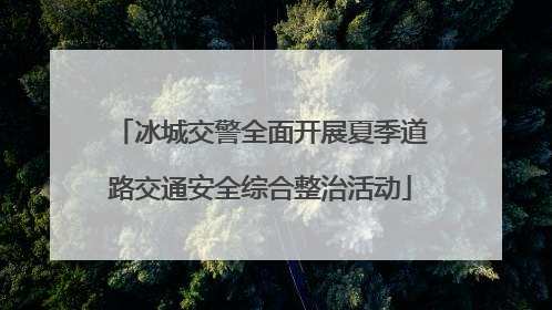 冰城交警全面开展夏季道路交通安全综合整治活动