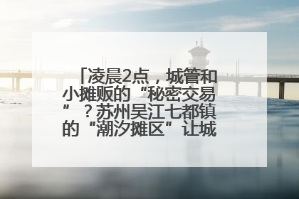 凌晨2点，城管和小摊贩的“秘密交易”？苏州吴江七都镇的“潮汐摊区”让城市管理有了人情味