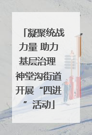 凝聚统战力量 助力基层治理 神堂沟街道开展“四进”活动