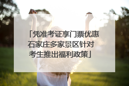凭准考证享门票优惠 石家庄多家景区针对考生推出福利政策