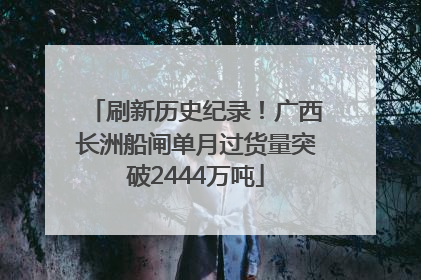 刷新历史纪录！广西长洲船闸单月过货量突破2444万吨