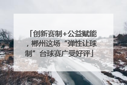 创新赛制+公益赋能，郴州这场“弹性让球制”台球赛广受好评