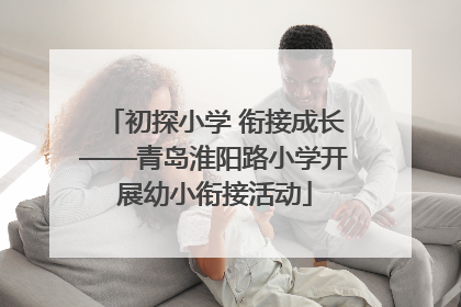 初探小学 衔接成长——青岛淮阳路小学开展幼小衔接活动