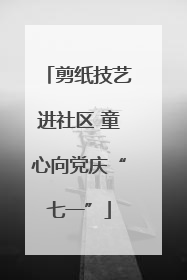 剪纸技艺进社区 童心向党庆“七一”