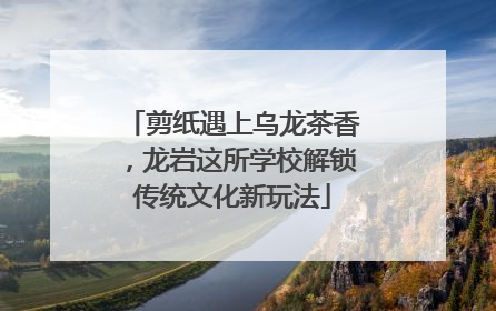 剪纸遇上乌龙茶香，龙岩这所学校解锁传统文化新玩法