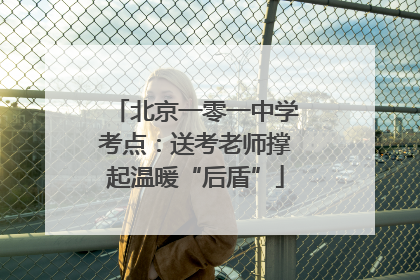 北京一零一中学考点：送考老师撑起温暖“后盾”