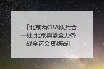 北京两CBA队兵合一处 北京男篮全力备战全运会资格赛