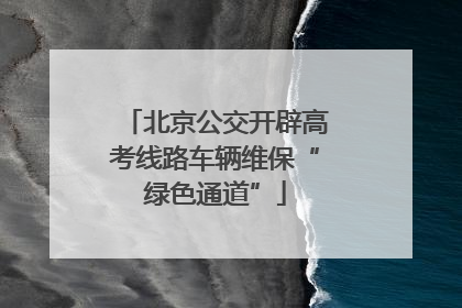 北京公交开辟高考线路车辆维保“绿色通道”