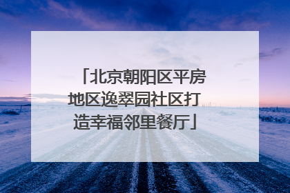 北京朝阳区平房地区逸翠园社区打造幸福邻里餐厅