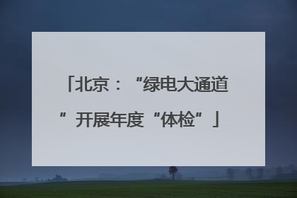 北京：“绿电大通道”开展年度“体检”