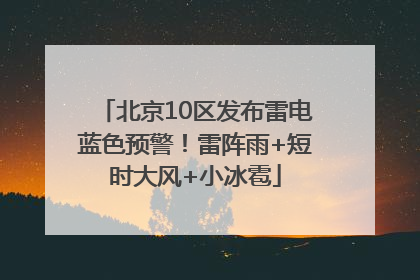 北京10区发布雷电蓝色预警！雷阵雨+短时大风+小冰雹
