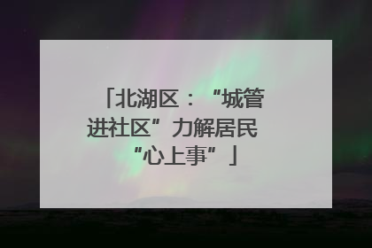 北湖区：“城管进社区”力解居民“心上事”