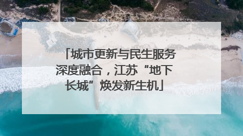 城市更新与民生服务深度融合，江苏“地下长城”焕发新生机