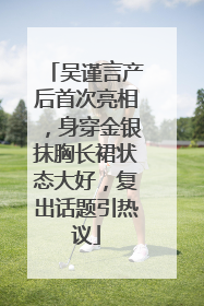 吴谨言产后首次亮相，身穿金银抹胸长裙状态大好，复出话题引热议