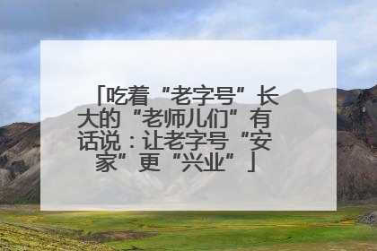 吃着“老字号”长大的“老师儿们”有话说：让老字号“安家”更“兴业”