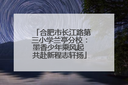 合肥市长江路第三小学兰亭分校：墨香少年乘风起 共赴新程志轩扬