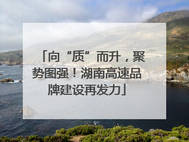 向“质”而升，聚势图强！湖南高速品牌建设再发力