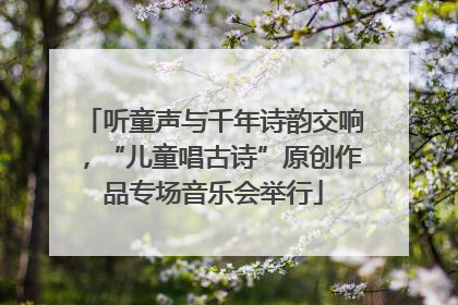 听童声与千年诗韵交响，“儿童唱古诗”原创作品专场音乐会举行