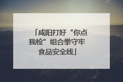 咸阳打好“你点我检”组合拳守牢食品安全线