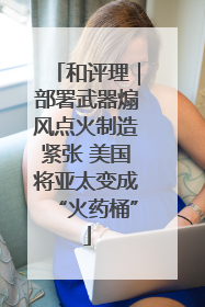 和评理｜部署武器煽风点火制造紧张 美国将亚太变成“火药桶”