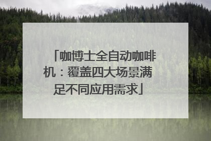 咖博士全自动咖啡机：覆盖四大场景满足不同应用需求