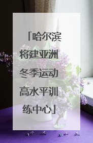哈尔滨将建亚洲冬季运动高水平训练中心