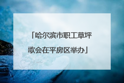 哈尔滨市职工草坪歌会在平房区举办