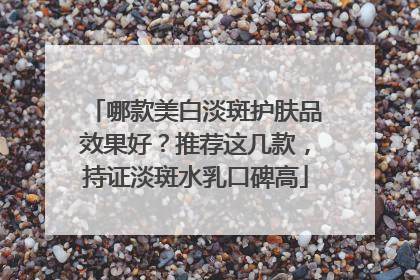 哪款美白淡斑护肤品效果好？推荐这几款，持证淡斑水乳口碑高