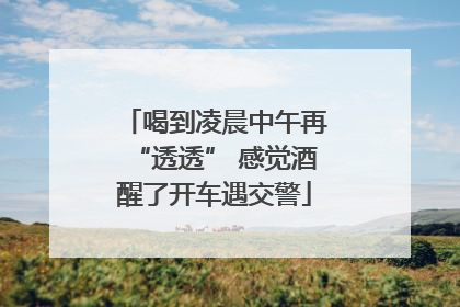 喝到凌晨中午再“透透” 感觉酒醒了开车遇交警