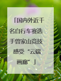 国内外近千名自行车赛选手曾家山竞技 感受“云端画廊”