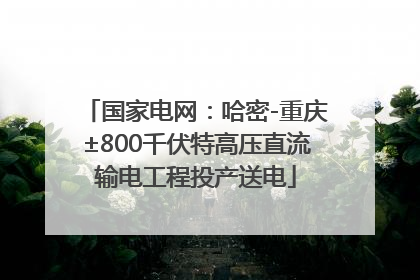 国家电网：哈密-重庆±800千伏特高压直流输电工程投产送电