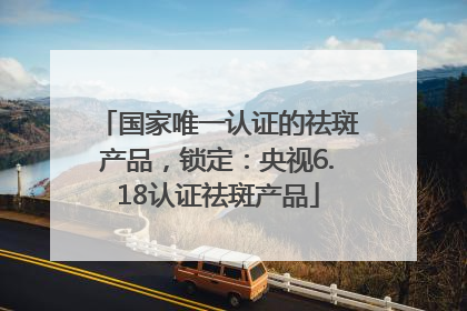 国家唯一认证的祛斑产品，锁定：央视6.18认证祛斑产品