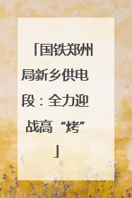 国铁郑州局新乡供电段：全力迎战高“烤”