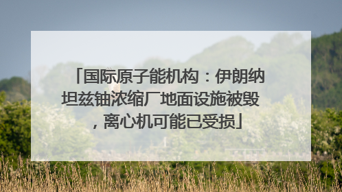 国际原子能机构：伊朗纳坦兹铀浓缩厂地面设施被毁，离心机可能已受损