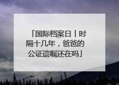 国际档案日丨时隔十几年，爸爸的公证遗嘱还在吗
