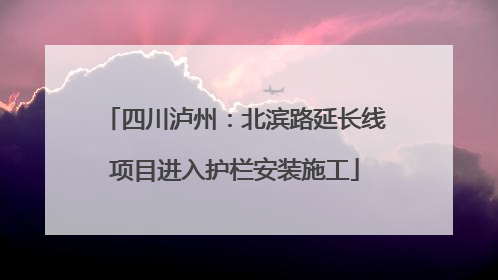 四川泸州：北滨路延长线项目进入护栏安装施工