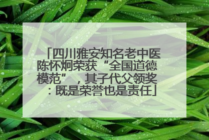 四川雅安知名老中医陈怀炯荣获“全国道德模范”，其子代父领奖：既是荣誉也是责任