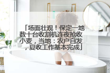 场面壮观！保定一地数十台收割机连夜抢收小麦，当地：农户自发，夏收工作基本完成