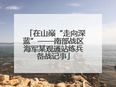 在山巅“走向深蓝”——南部战区海军某观通站练兵备战记事