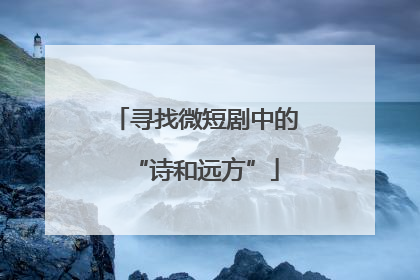 寻找微短剧中的“诗和远方”