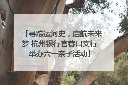 寻踪运河史，启航未来梦 杭州银行官巷口支行举办六一亲子活动