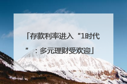 存款利率进入“1时代”：多元理财受欢迎