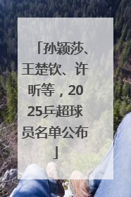 孙颖莎、王楚钦、许昕等，2025乒超球员名单公布