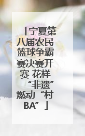 宁夏第八届农民篮球争霸赛决赛开赛 花样“非遗”燃动“村BA”